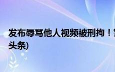 发布辱骂他人视频被刑拘！警方通报10起网络违法案(今日/头条)