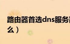 路由器首选dns服务器（首选dns服务器是什么）