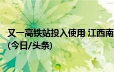 又一高铁站投入使用 江西南昌积极打造现代化综合交通体系(今日/头条)