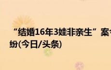 “结婚16年3娃非亲生”案今将连开两庭：离婚和人格权纠纷(今日/头条)