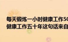 每天锻炼一小时健康工作50年出自哪里（每天锻炼一小时 健康工作五十年这句话来自哪里）