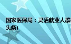 国家医保局：灵活就业人群等参保均不存在政策障碍(今日/头条)