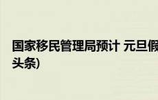 国家移民管理局预计 元旦假期日均出入境156万人次(今日/头条)