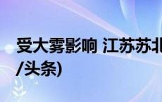 受大雾影响 江苏苏北多地高速公路封闭(今日/头条)