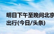 明日下午至晚间北京交通压力突出 建议错峰出行(今日/头条)