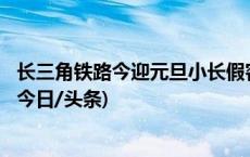 长三角铁路今迎元旦小长假客流高峰，预计发送315万人次(今日/头条)