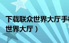 下载联众世界大厅手机版无法下载（下载联众世界大厅）