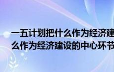 一五计划把什么作为经济建设的中心环节?（一五计划把什么作为经济建设的中心环节）