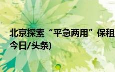 北京探索“平急两用”保租房 为新市民打造“七彩家园”(今日/头条)