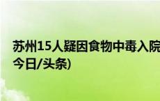 苏州15人疑因食物中毒入院留观治疗 当地正开展调查分析(今日/头条)