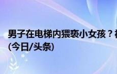 男子在电梯内猥亵小女孩？福建安溪警方：47岁男子被抓获(今日/头条)