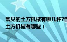 常见的土方机械有哪几种?各自的适用范围是哪些?（常用的土方机械有哪些）