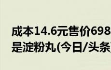 成本14.6元售价6980，这款“良药”其实只是淀粉丸(今日/头条)