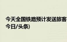 今天全国铁路预计发送旅客1600万人次，迎假期返程高峰(今日/头条)