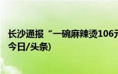 长沙通报“一碗麻辣烫106元”：摊贩未明码标价，已退款(今日/头条)