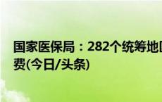 国家医保局：282个统筹地区实现医保支付方式改革实际付费(今日/头条)