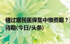 错过居民医保集中缴费期？这几类人即缴即享，不设待遇等待期(今日/头条)