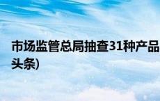 市场监管总局抽查31种产品 发现不合格产品651批次(今日/头条)