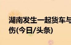 湖南发生一起货车与公交车碰撞事故致4死7伤(今日/头条)