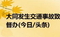 大同发生交通事故致5死，山西省安委办挂牌督办(今日/头条)