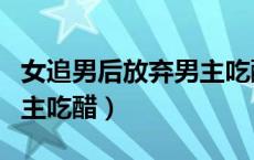 女追男后放弃男主吃醋推文（女追男后放弃男主吃醋）