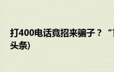 打400电话竟招来骗子？“官方热线”未必是真官方(今日/头条)