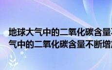 地球大气中的二氧化碳含量不断增加导致的后果是（地球大气中的二氧化碳含量不断增加 造成的后果主要是什么）