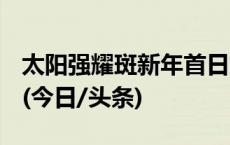 太阳强耀斑新年首日爆发，对生活有何影响？(今日/头条)