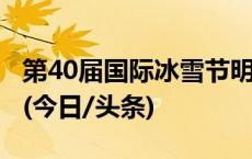 第40届国际冰雪节明日启幕，哈尔滨放假1天(今日/头条)