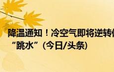 降温通知！冷空气即将逆转偏暖格局 降温日历看哪里气温会“跳水”(今日/头条)