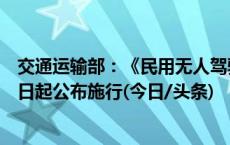 交通运输部：《民用无人驾驶航空器运行安全管理规则》今日起公布施行(今日/头条)