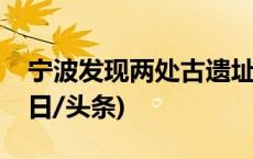 宁波发现两处古遗址，可追溯至良渚时期(今日/头条)