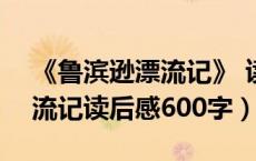 《鲁滨逊漂流记》 读后感600（求鲁滨逊漂流记读后感600字）