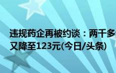 违规药企再被约谈：两千多元一支的涉案药品降至270元后又降至123元(今日/头条)