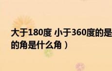 大于180度 小于360度的是什么角（大于180度小于360度的角是什么角）