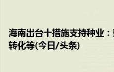 海南出台十措施支持种业：聚焦新品种选育、南繁科技成果转化等(今日/头条)