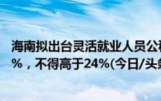 海南拟出台灵活就业人员公积金办法：缴存比例不得低于10%，不得高于24%(今日/头条)