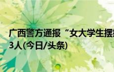 广西警方通报“女大学生摆摊卖糖葫芦被壮汉威胁”：行拘3人(今日/头条)