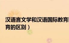 汉语言文学和汉语国际教育区别（汉语言文学与汉语国际教育的区别）