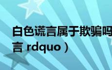 白色谎言属于欺骗吗（什么是 ldquo 白色谎言 rdquo）