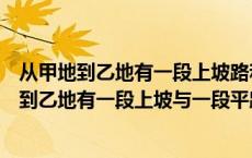 从甲地到乙地有一段上坡路和一段平路和一段下坡（从甲地到乙地有一段上坡与一段平路如果保持上）