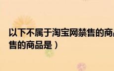 以下不属于淘宝网禁售的商品是哪些（以下不属于淘宝网禁售的商品是）