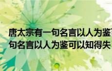 唐太宗有一句名言以人为鉴可以知得失的句子（唐太宗有一句名言以人为鉴可以知得失）