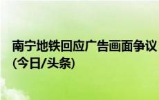 南宁地铁回应广告画面争议：系传统元素组合装饰，已撤除(今日/头条)