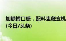 加糖博口感，配料表藏玄机，“儿童食品”真适合儿童吗？(今日/头条)