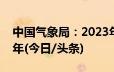 中国气象局：2023年为有气象记录以来最暖年(今日/头条)