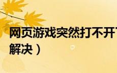 网页游戏突然打不开了（网页游戏玩不了怎么解决）