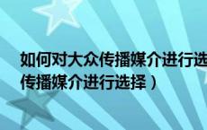 如何对大众传播媒介进行选择?简答题 (6 分)（如何对大众传播媒介进行选择）