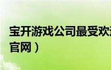 宝开游戏公司最受欢迎的游戏（宝开游戏中国官网）