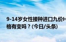 9-14岁女性接种进口九价HPV疫苗可只打两针，剂量、价格有变吗？(今日/头条)